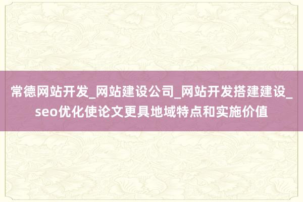 常德网站开发_网站建设公司_网站开发搭建建设_seo优化使论文更具地域特点和实施价值