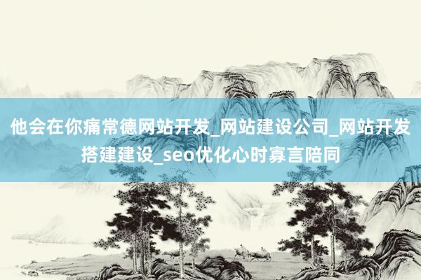 他会在你痛常德网站开发_网站建设公司_网站开发搭建建设_seo优化心时寡言陪同