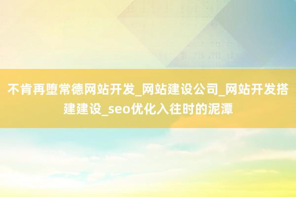 不肯再堕常德网站开发_网站建设公司_网站开发搭建建设_seo优化入往时的泥潭