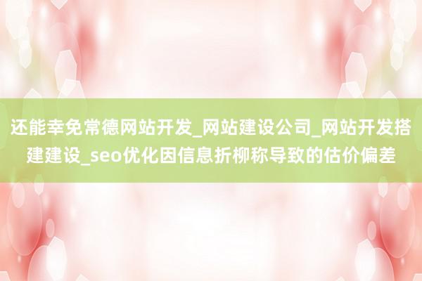 还能幸免常德网站开发_网站建设公司_网站开发搭建建设_seo优化因信息折柳称导致的估价偏差