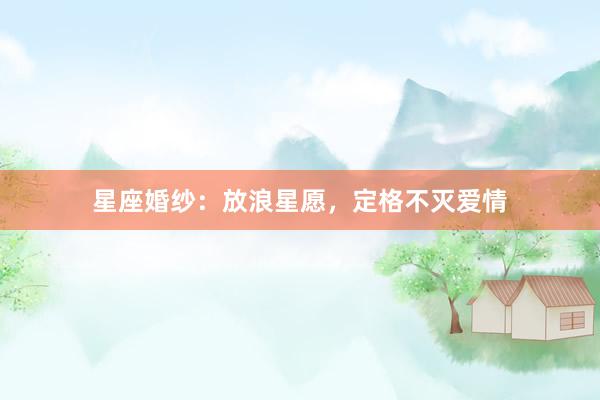 星座婚纱：放浪星愿，定格不灭爱情