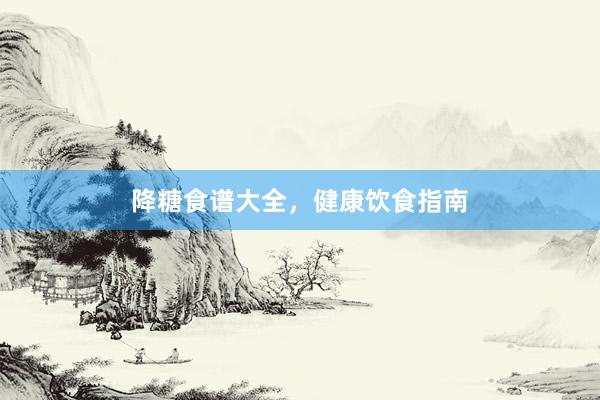 降糖食谱大全，健康饮食指南