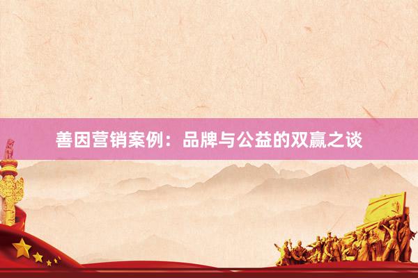 善因营销案例：品牌与公益的双赢之谈